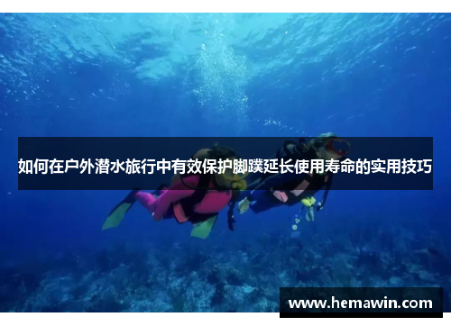 如何在户外潜水旅行中有效保护脚蹼延长使用寿命的实用技巧